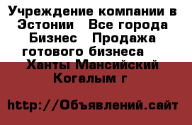 Учреждение компании в Эстонии - Все города Бизнес » Продажа готового бизнеса   . Ханты-Мансийский,Когалым г.